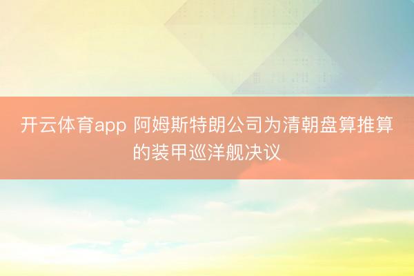 开云体育app 阿姆斯特朗公司为清朝盘算推算的装甲巡洋舰决议