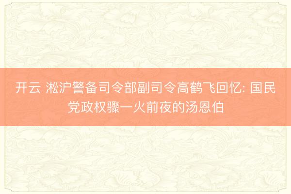开云 淞沪警备司令部副司令高鹤飞回忆: 国民党政权骤一火前夜的汤恩伯