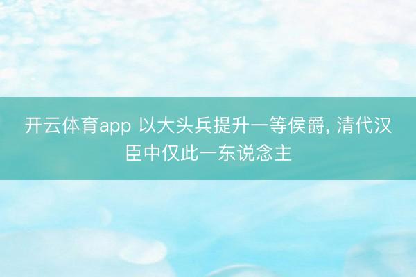 开云体育app 以大头兵提升一等侯爵, 清代汉臣中仅此一东说念主