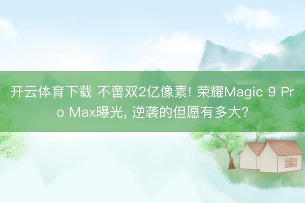 开云体育下载 不啻双2亿像素! 荣耀Magic 9 Pro Max曝光, 逆袭的但愿有多大?