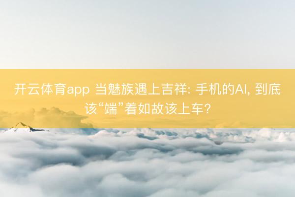 开云体育app 当魅族遇上吉祥: 手机的AI, 到底该“端”着如故该上车?