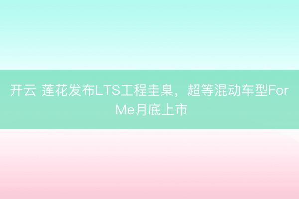 开云 莲花发布LTS工程圭臬,超等混动车型For Me月底上市