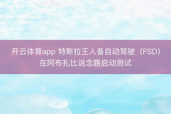 开云体育app 特斯拉王人备自动驾驶（FSD）在阿布扎比说念路启动测试