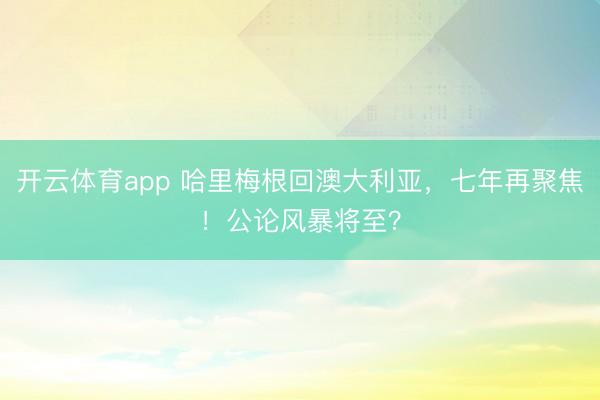 开云体育app 哈里梅根回澳大利亚，七年再聚焦！公论风暴将至？