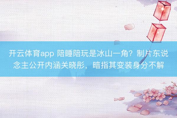 开云体育app 陪睡陪玩是冰山一角？制片东说念主公开内涵关晓彤，暗指其变装身分不解