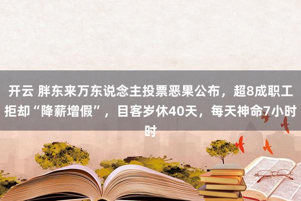 开云 胖东来万东说念主投票恶果公布,超8成职工拒却“降薪增假”,目客岁休40天,每天神命7小时