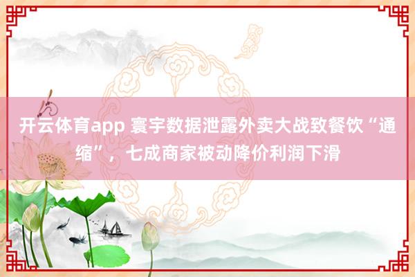 开云体育app 寰宇数据泄露外卖大战致餐饮“通缩”，七成商家被动降价利润下滑