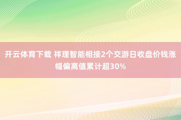 开云体育下载 祥理智能相接2个交游日收盘价钱涨幅偏离值累计超30%