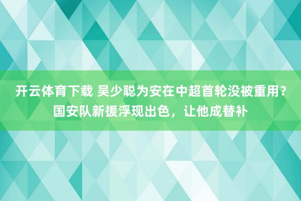开云体育下载 吴少聪为安在中超首轮没被重用？国安队新援浮现出色，让他成替补