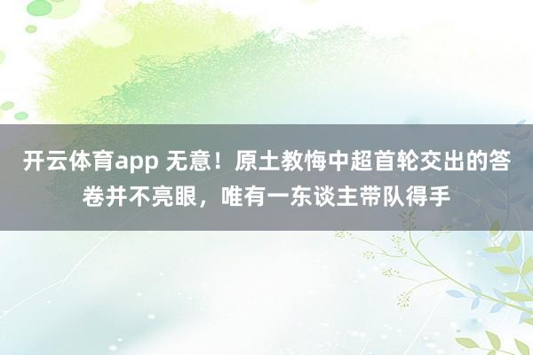 开云体育app 无意!原土教悔中超首轮交出的答卷并不亮眼,唯有一东谈主带队得手