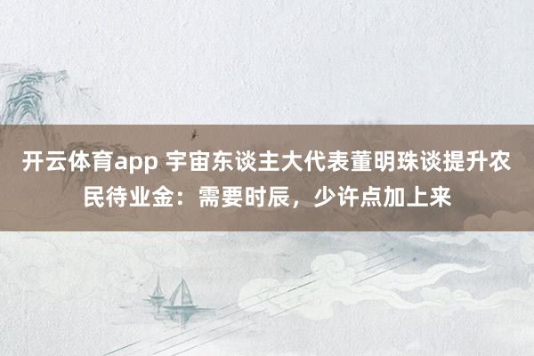 开云体育app 宇宙东谈主大代表董明珠谈提升农民待业金:需要时辰,少许点加上来