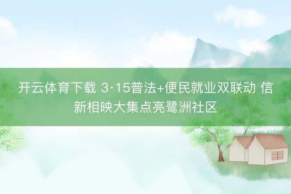 开云体育下载 3·15普法+便民就业双联动 信新相映大集点亮鹭洲社区