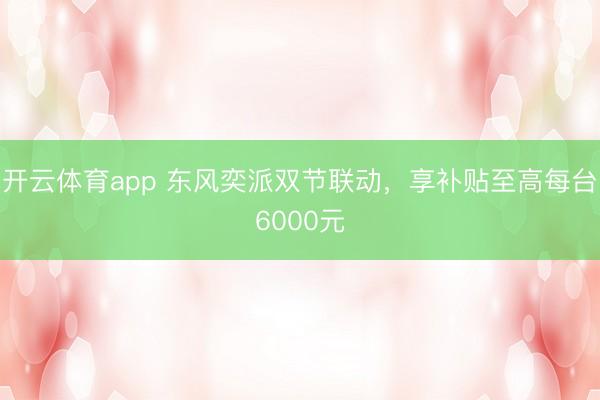 开云体育app 东风奕派双节联动，享补贴至高每台6000元