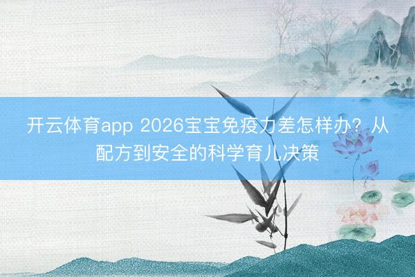 开云体育app 2026宝宝免疫力差怎样办？从配方到安全的科学育儿决策