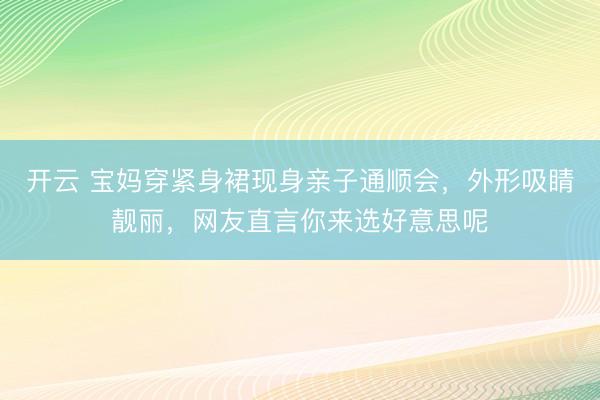 开云 宝妈穿紧身裙现身亲子通顺会,外形吸睛靓丽,网友直言你来选好意思呢