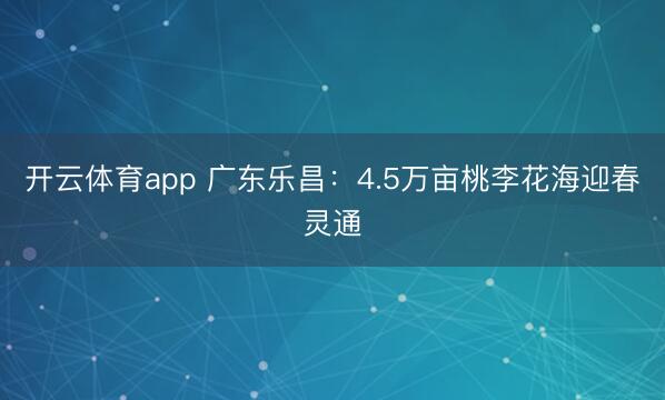 开云体育app 广东乐昌：4.5万亩桃李花海迎春灵通