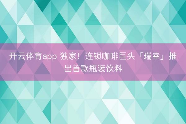 开云体育app 独家！连锁咖啡巨头「瑞幸」推出首款瓶装饮料