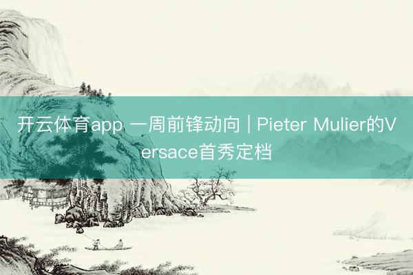 开云体育app 一周前锋动向 | Pieter Mulier的Versace首秀定档