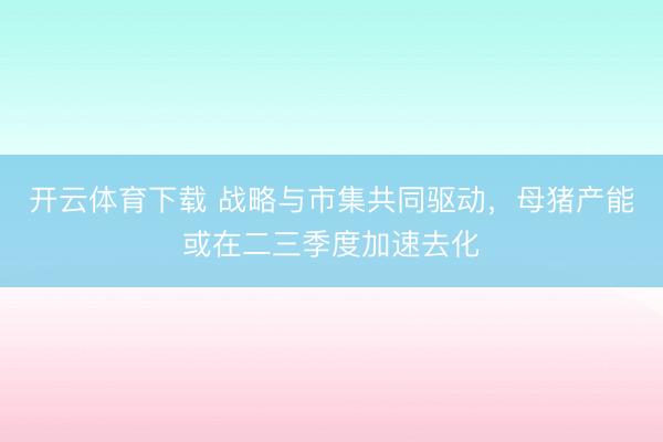 开云体育下载 战略与市集共同驱动,母猪产能或在二三季度加速去化