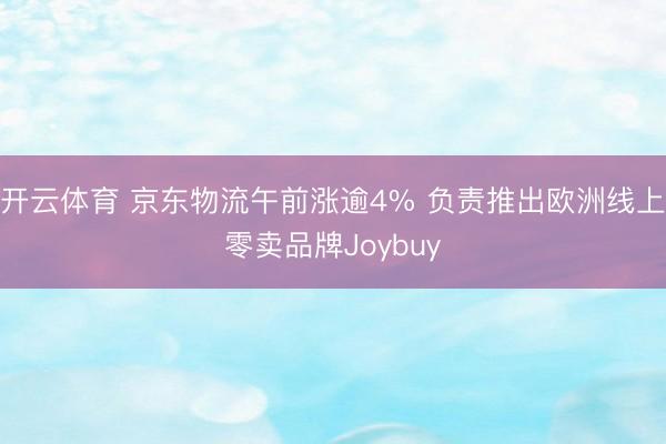 开云体育 京东物流午前涨逾4% 负责推出欧洲线上零卖品牌Joybuy