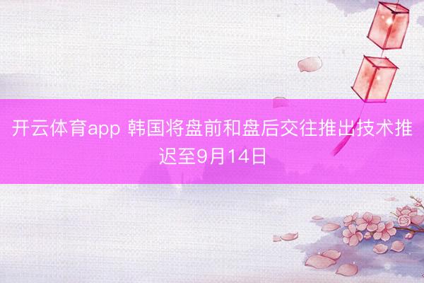 开云体育app 韩国将盘前和盘后交往推出技术推迟至9月14日
