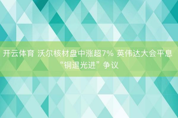 开云体育 沃尔核材盘中涨超7% 英伟达大会平息 “铜退光进” 争议