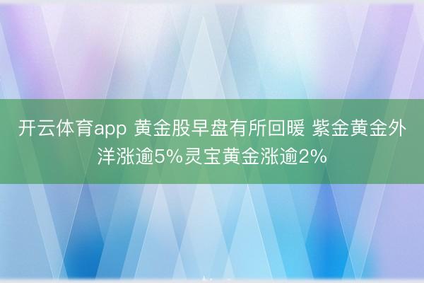 开云体育app 黄金股早盘有所回暖 紫金黄金外洋涨逾5%灵宝黄金涨逾2%