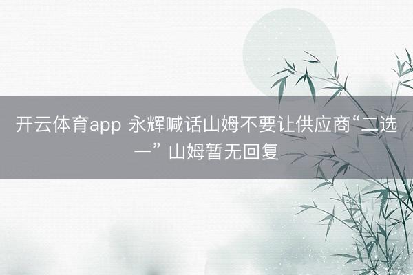 开云体育app 永辉喊话山姆不要让供应商“二选一” 山姆暂无回复