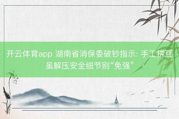 开云体育app 湖南省消保委破钞指示: 手工拼豆虽解压安全细节别“免强”