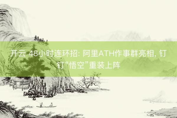 开云 48小时连环招: 阿里ATH作事群亮相, 钉钉“悟空”重装上阵