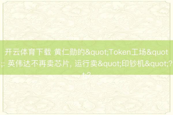 开云体育下载 黄仁勋的"Token工场": 英伟达不再卖芯片， 运行卖"印钞机"?