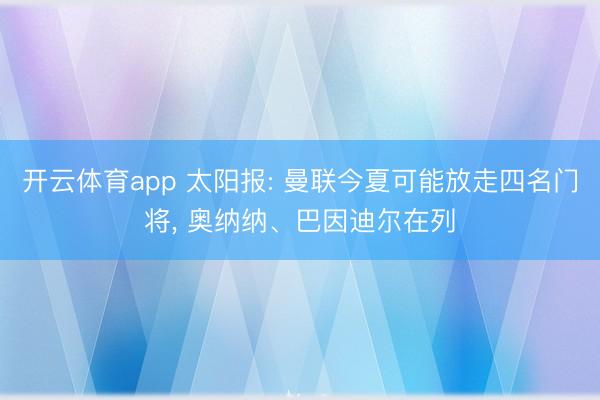 开云体育app 太阳报: 曼联今夏可能放走四名门将， 奥纳纳、巴因迪尔在列