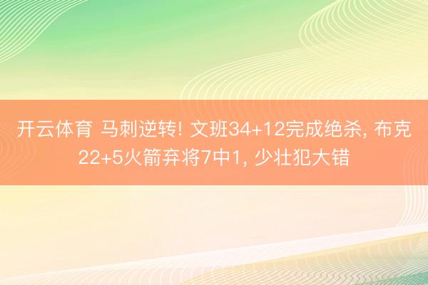 开云体育 马刺逆转! 文班34+12完成绝杀， 布克22+5火箭弃将7中1， 少壮犯大错