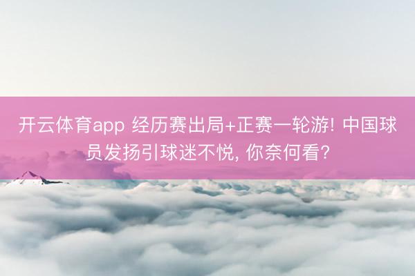 开云体育app 经历赛出局+正赛一轮游! 中国球员发扬引球迷不悦， 你奈何看?