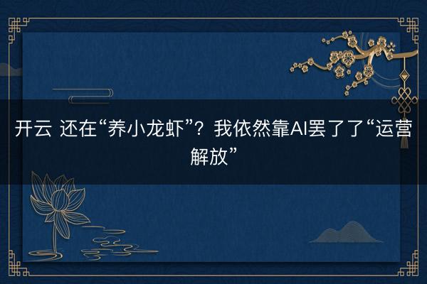 开云 还在“养小龙虾”？我依然靠AI罢了了“运营解放”