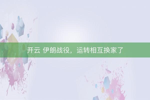 开云 伊朗战役,运转相互换家了