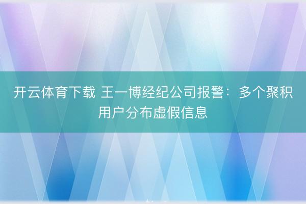 开云体育下载 王一博经纪公司报警:多个聚积用户分布虚假信息