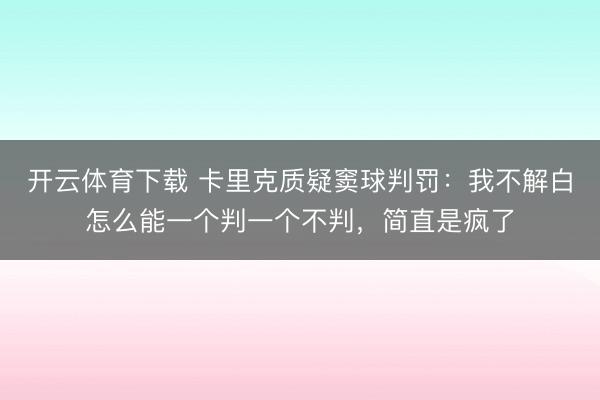 开云体育下载 卡里克质疑窦球判罚：我不解白怎么能一个判一个不判，简直是疯了