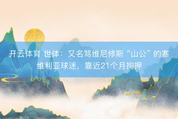 开云体育 世体：又名骂维尼修斯 “山公” 的塞维利亚球迷，靠近21个月拘押