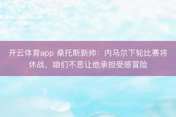 开云体育app 桑托斯新帅:内马尔下轮比赛将休战,咱们不思让他承担受感冒险
