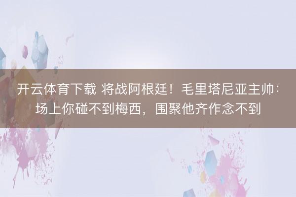 开云体育下载 将战阿根廷！毛里塔尼亚主帅：场上你碰不到梅西，围聚他齐作念不到