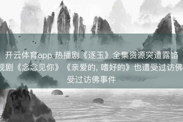开云体育app 热播剧《逐玉》全集资源突遭露馅， 电视剧《念念见你》《亲爱的， 嗜好的》也遭受过访佛事件
