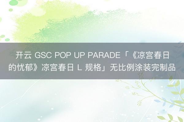 开云 GSC POP UP PARADE「《凉宫春日的忧郁》凉宫春日 L 规格」无比例涂装完制品