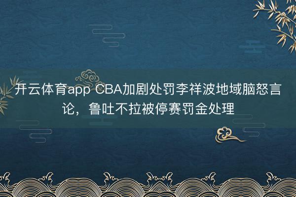 开云体育app CBA加剧处罚李祥波地域脑怒言论,鲁吐不拉被停赛罚金处理