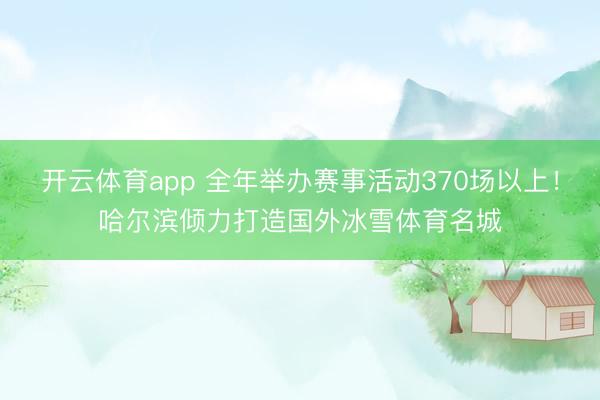 开云体育app 全年举办赛事活动370场以上！哈尔滨倾力打造国外冰雪体育名城