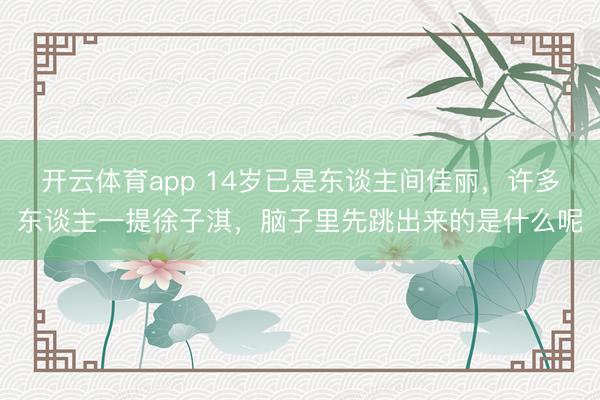 开云体育app 14岁已是东谈主间佳丽，许多东谈主一提徐子淇，脑子里先跳出来的是什么呢