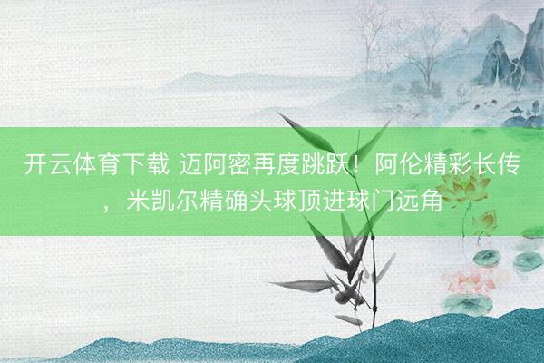 开云体育下载 迈阿密再度跳跃!阿伦精彩长传,米凯尔精确头球顶进球门远角