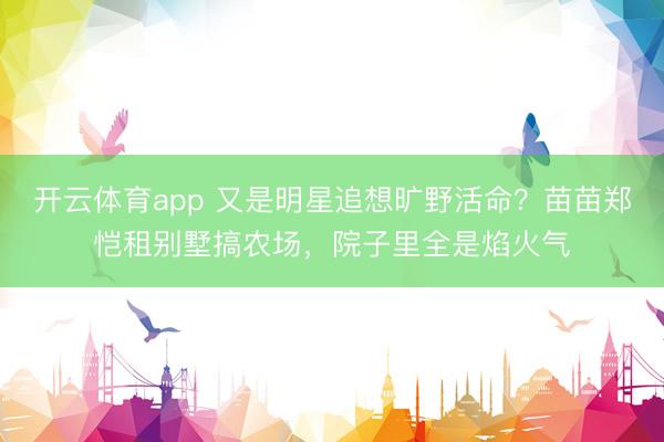 开云体育app 又是明星追想旷野活命？苗苗郑恺租别墅搞农场，院子里全是焰火气