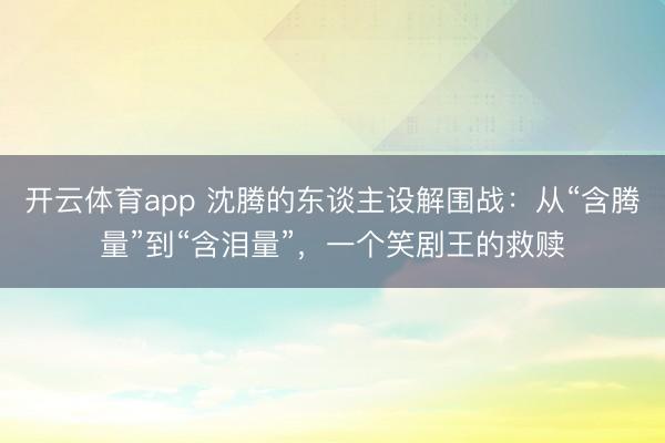 开云体育app 沈腾的东谈主设解围战：从“含腾量”到“含泪量”，一个笑剧王的救赎
