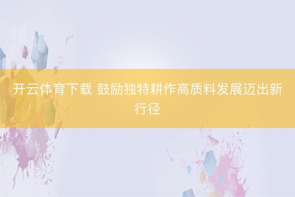 开云体育下载 鼓励独特耕作高质料发展迈出新行径